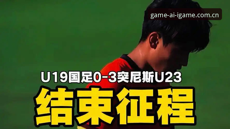 最新海外华人年度推荐平台登录 U19国足0-3完败突尼斯,爱游戏平台见证的一堂真实成长课